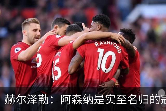 赫尔泽勒：阿森纳是实至名归的冠军，他们可能有英格兰最强阵容